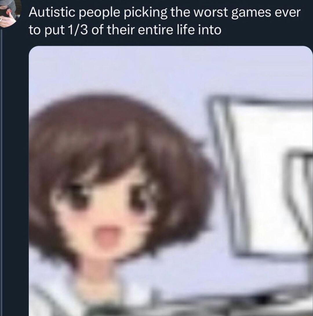 Autistic people picking the worst games ever to put 13 of their entire life into