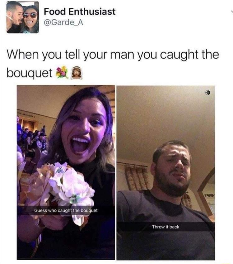 Food Enthusiast Garde_A When you tell your man you caught the bouquet Guess who caught the bouguet v Throw it back