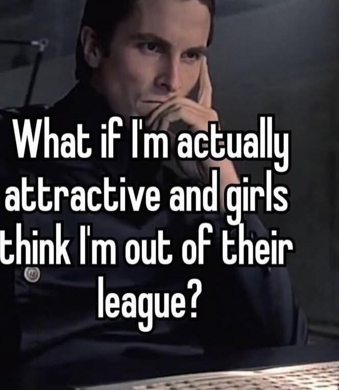 What if I'm actually attractive and girls think I'm out of their league?