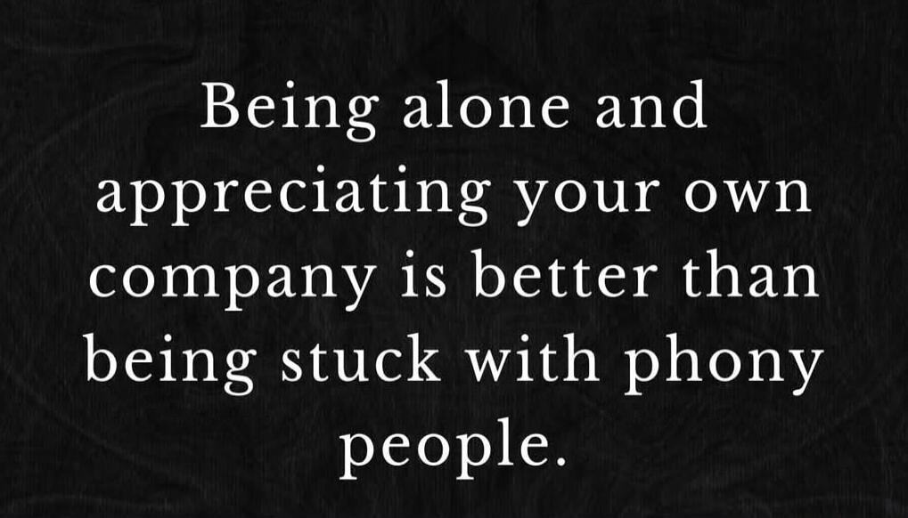 Being alone and appreciating your own company is better than being stuck with phony people.