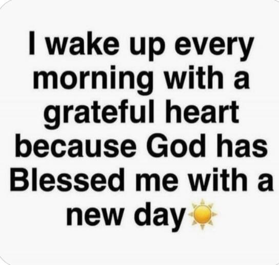 I wake up every morning with a grateful heart because God has Blessed me with a new day