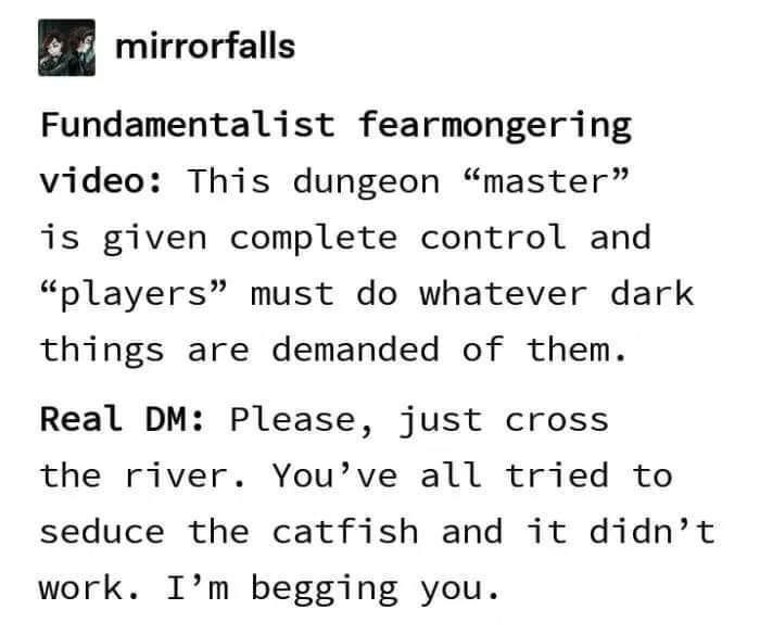 mirrorfalls Fundamentalist fearmongering video This dungeon master is given complete control and players must do whatever dark things are demanded of them Real DM Please just cross the river Youve all tried to seduce the catfish and it didnt work Im begging you Source autiegotmoves