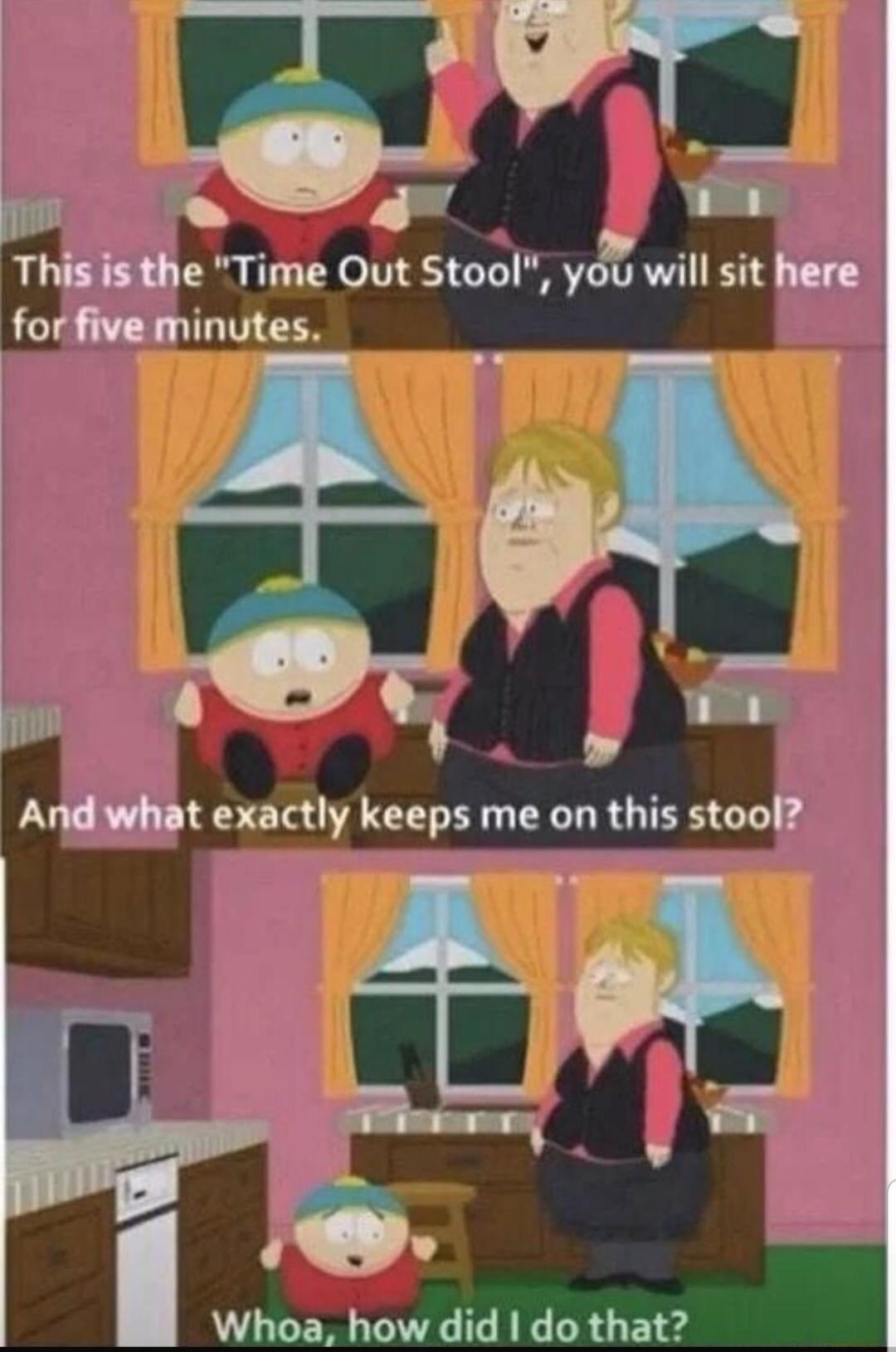 Thisisthe Time Out Stool yoz will sit here for five minutes o 8 And what exactly keeps me on this stool l Whoa how did do that