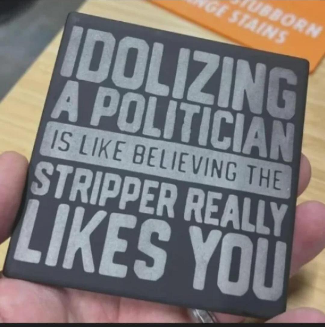 IDOLIZING A POLITICIAN IS LIKE BELIEVING THE STRIPPER REALLY LIKES YOU