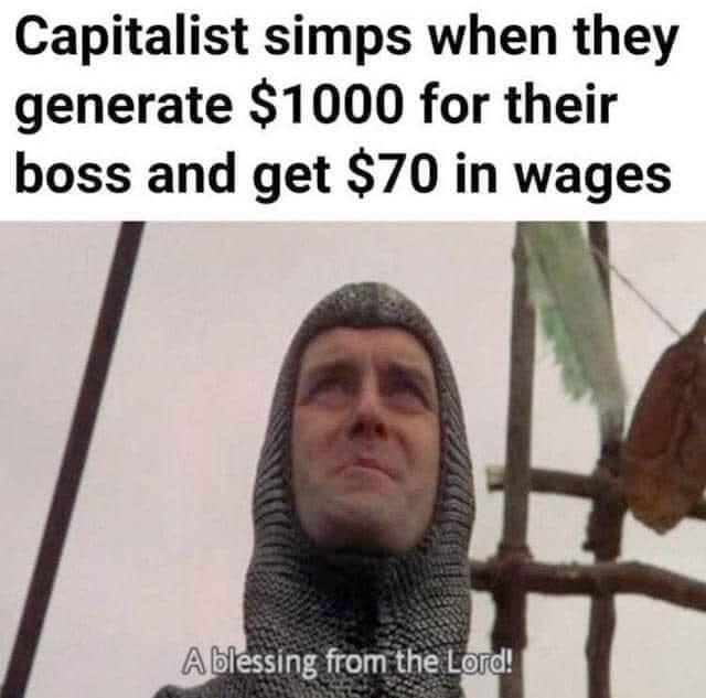Capitalist simps when they generate 1000 for their boss and get 70 in wages A BEHIF RGO