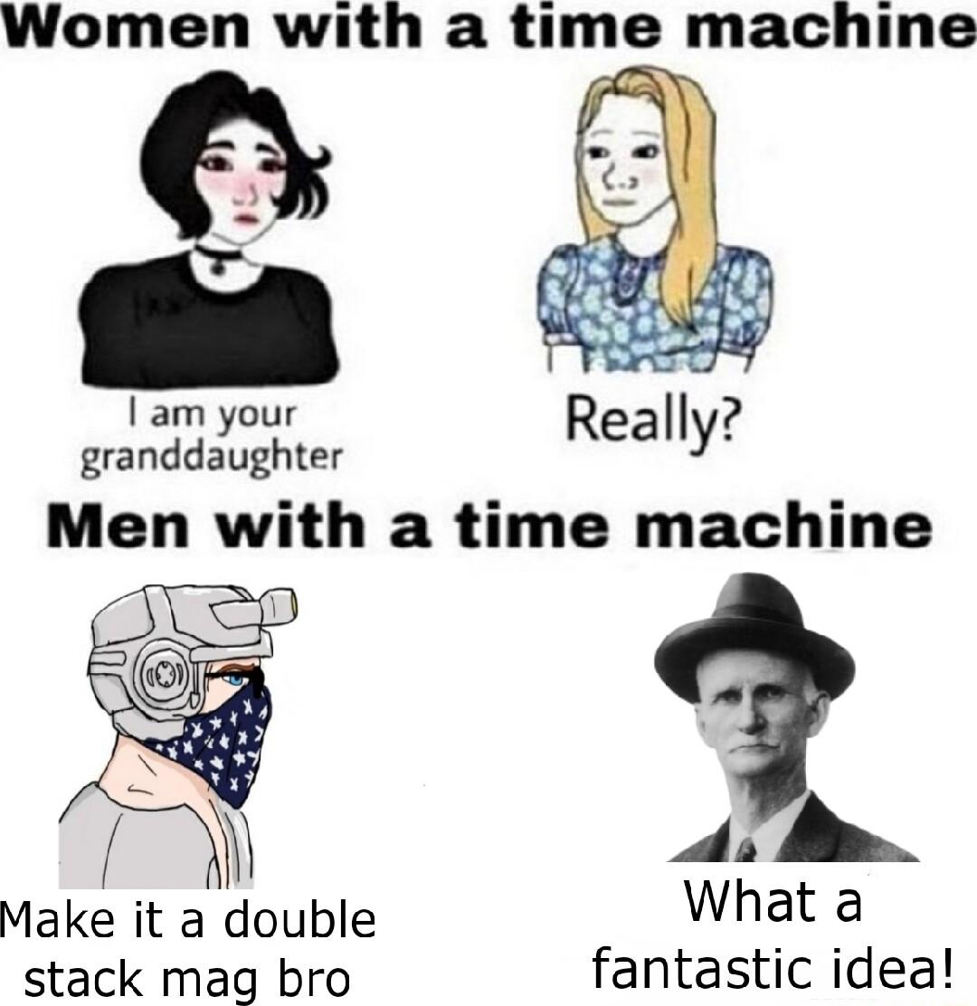 Women with a time machine Iam your granddaughter Men wnth a time machine AL Make it a double What a stack mag bro fantastic idea
