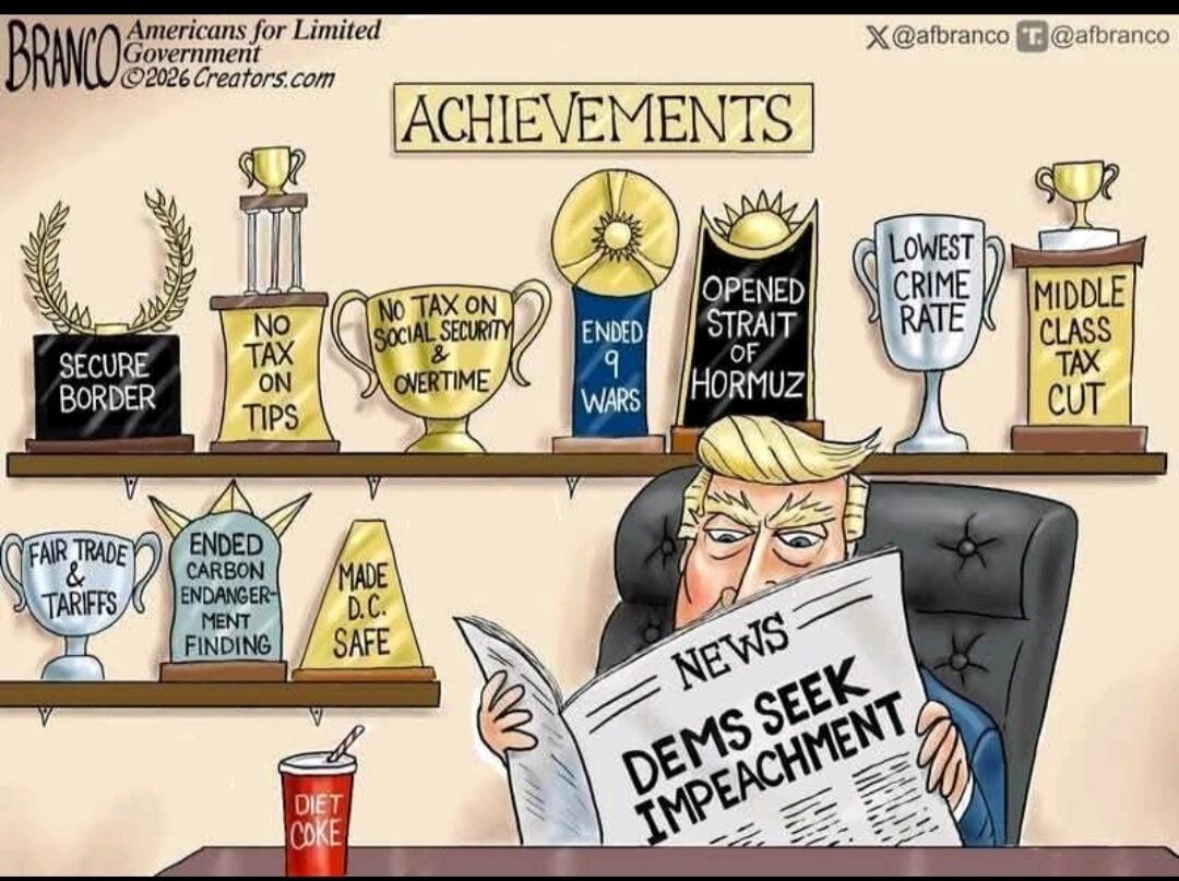BRANCO Americans for Limited Government ©2026 Creators.com ACHIEVEMENTS SECURE BORDER NO TAX ON TIPS NO TAX ON SOCIAL SECURITY & OVERTIME ENDED 9 WARS OPENED STRAIT OF HORMUZ LOWEST CRIME RATE MIDDLE CLASS TAX CUT FAIR TRADE & TARIFFS ENDED CARBON ENDANGERMENT FINDING MADE D.C. SAFE NEWS DEMS SEEK IMPEACHMENT DIET COKE X@afbranco T@afbranco
