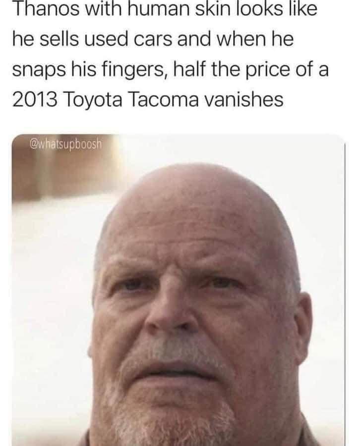 Thanos with human skin looks like he sells used cars and when he snaps his fingers half the price of a 2013 Toyota Tacoma vanishes