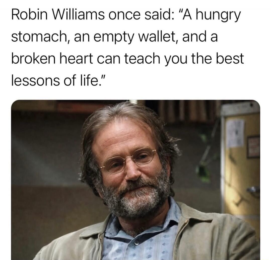 Robin Williams once said: “A hungry stomach, an empty wallet, and a broken heart can teach you the best lessons of life.”