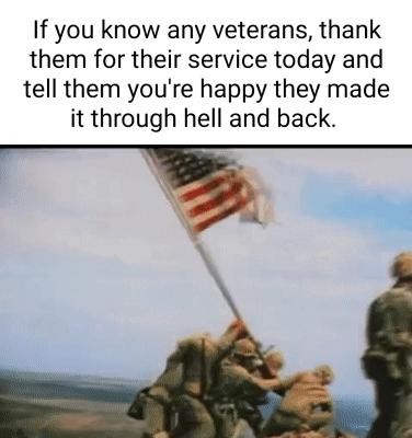 If you know any veterans thank them for their service today and tell them youre happy they made it through hell and back