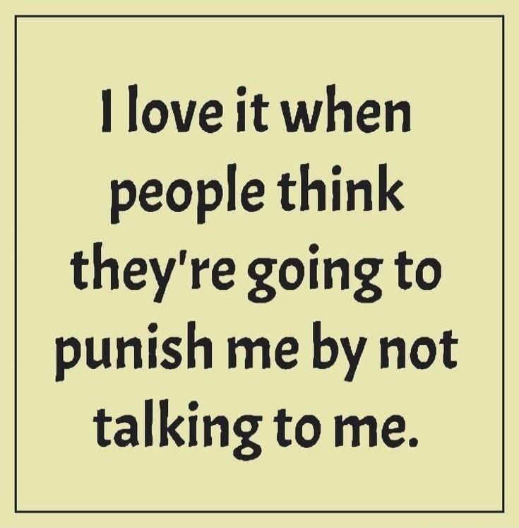 I love it when people think they're going to punish me by not talking to me.
