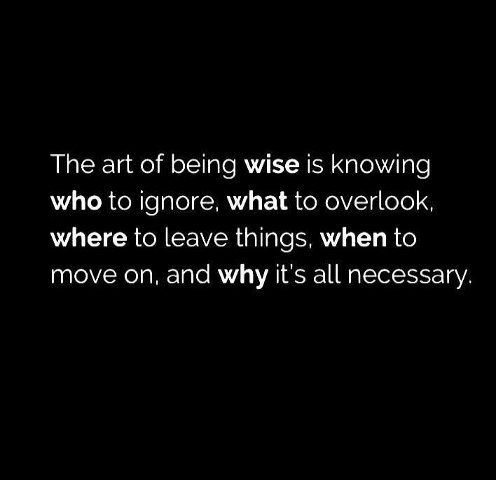 The art of being wise is knowing who to ignore, what to overlook, where to leave things, when to move on, and why it's all necessary.