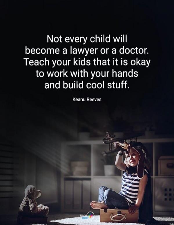 Not every child will become a lawyer or a doctor. Teach your kids that it is okay to work with your hands and build cool stuff. Keanu Reeves