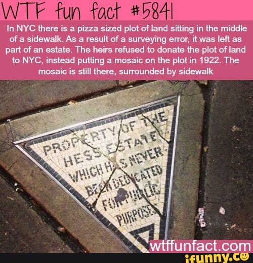 In NYC there is a pizza sized plot of land sifting in the middle of a sidewalk As a result of a surveying error it was left as part of an estate The heirs refused to donate the plot of land to NYC instead putting a mosaic on the plot in 1922 The mosaic is still there surrounded by sidewalk e uUNNVYCO