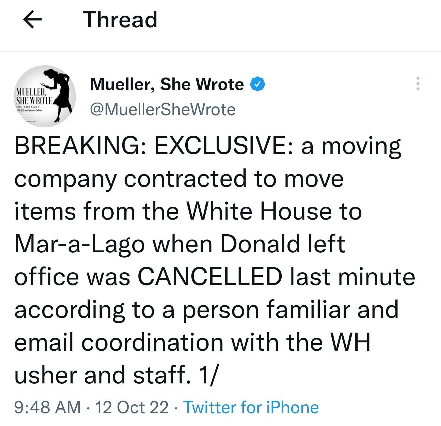 Thread wa Mueller She Wrote LA MuellerSheWrote BREAKING EXCLUSIVE a moving company contracted to move items from the White House to Mar a Lago when Donald left office was CANCELLED last minute according to a person familiar and email coordination with the WH usher and staff 1 948 AM 12 Oct 22 Twitter for iPhone