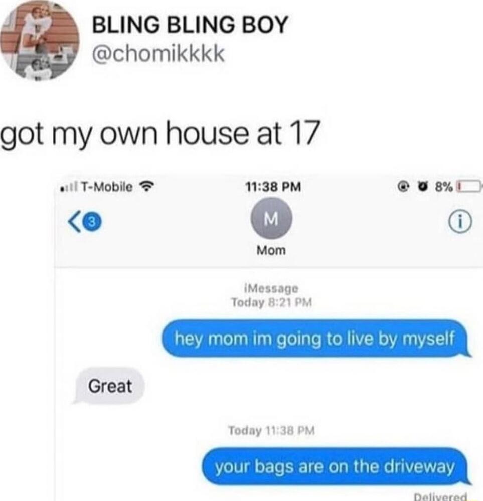 got my own house at 17

Mom: Great

hey mom im going to live by myself

your bags are on the driveway