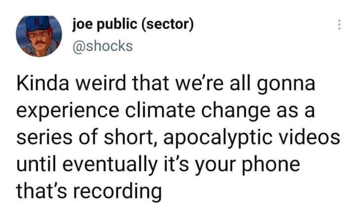 joe public sector shocks Kinda weird that were all gonna experience climate change as a series of short apocalyptic videos until eventually its your phone thats recording