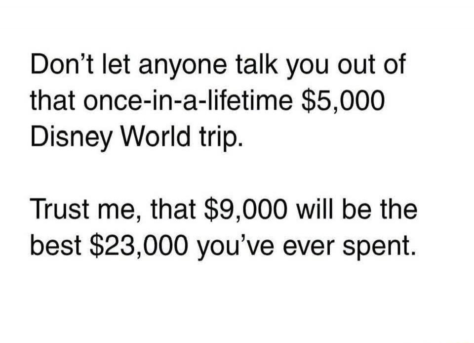 Don't let anyone talk you out of that once-in-a-lifetime $5,000 Disney World trip. Trust me, that $9,000 will be the best $23,000 you've ever spent.