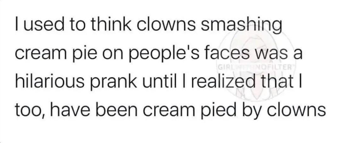used to think clowns smashing cream pie on peoples faces was a hilarious prank until realized that too have been cream pied by clowns