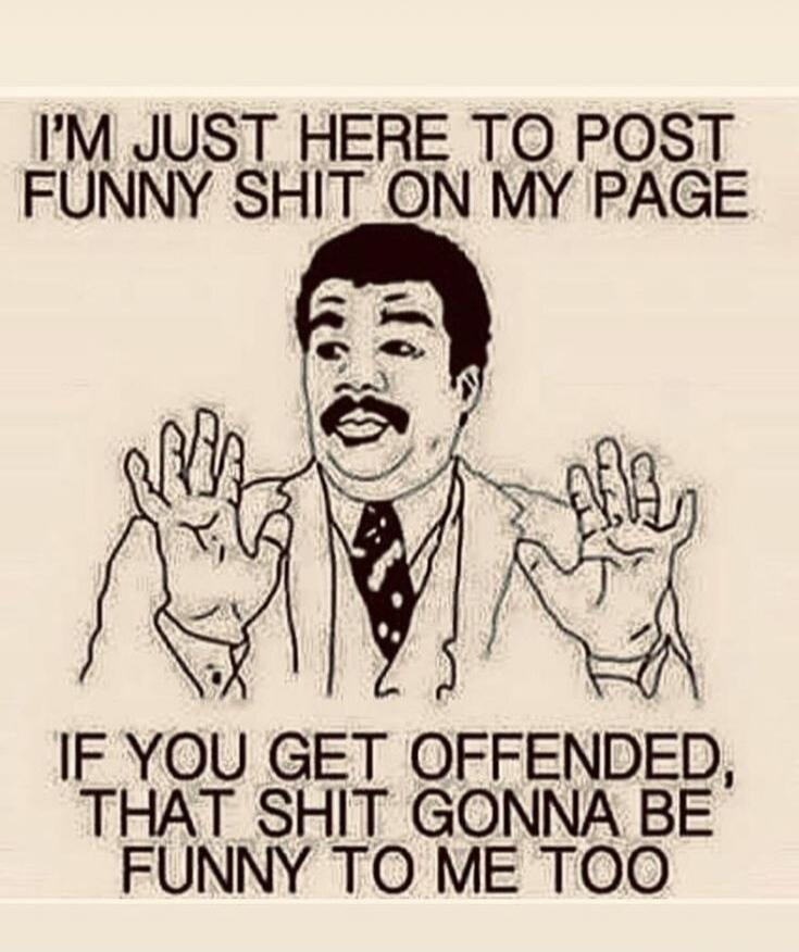 I'm just here to post funny shit on my page. If you get offended, that shit gonna be funny to me too