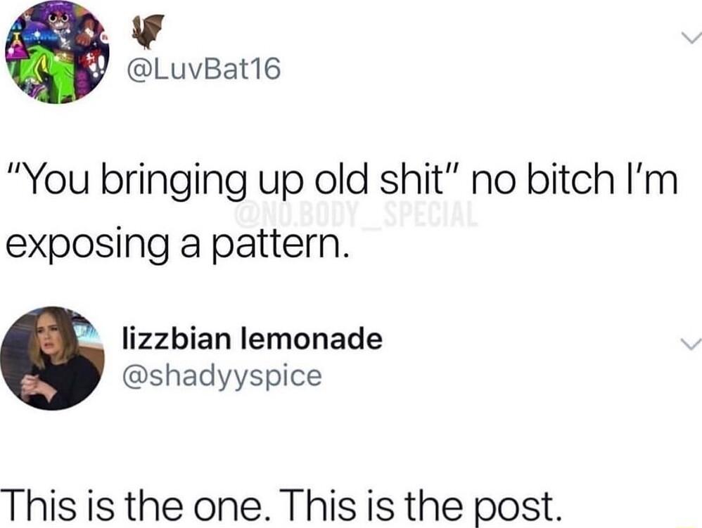 LuvBat16 You bringing up old shit no bitch Im exposing a pattern lizzbian lemonade shadyyspice This is the one This is the post