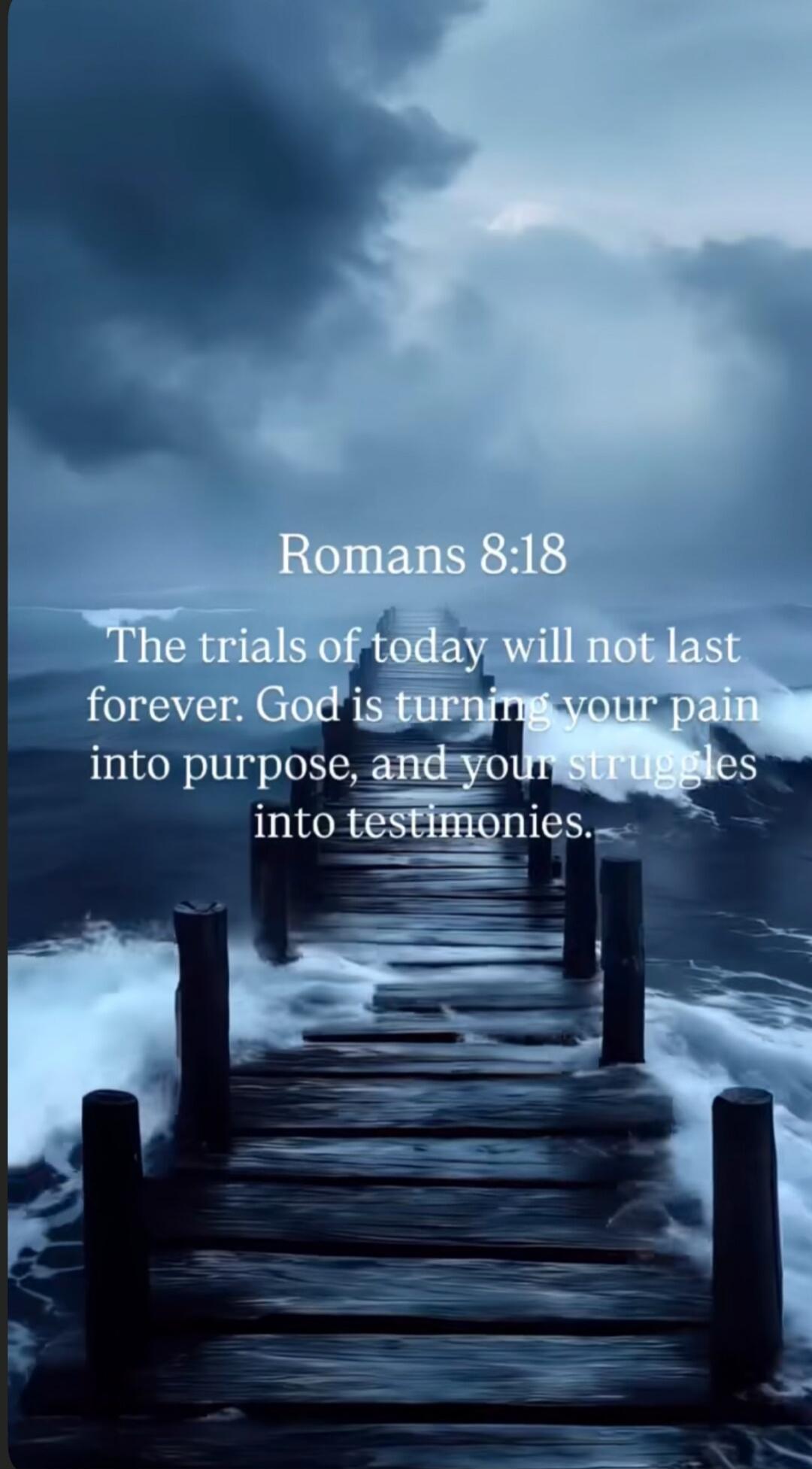Romans 8:18 The trials of today will not last forever. God is turning your pain into purpose, and your struggles into testimonies.
