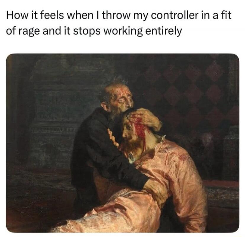 How it feels when I throw my controller in a fit of rage and it stops working entirely
