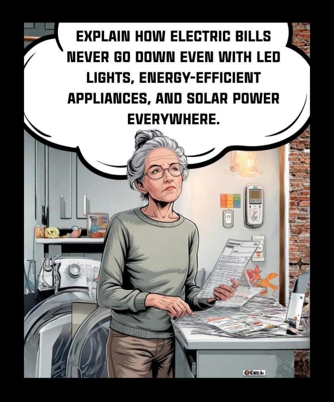 EXPLAIN HOW ELECTRIC BILLS NEVER GO DOWN EVEN WITH LED LIGHTS, ENERGY-EFFICIENT APPLIANCES, AND SOLAR POWER EVERYWHERE.
