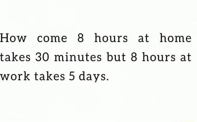 How come 8 hours at home takes 30 minutes but 8 hours at work takes 5 days