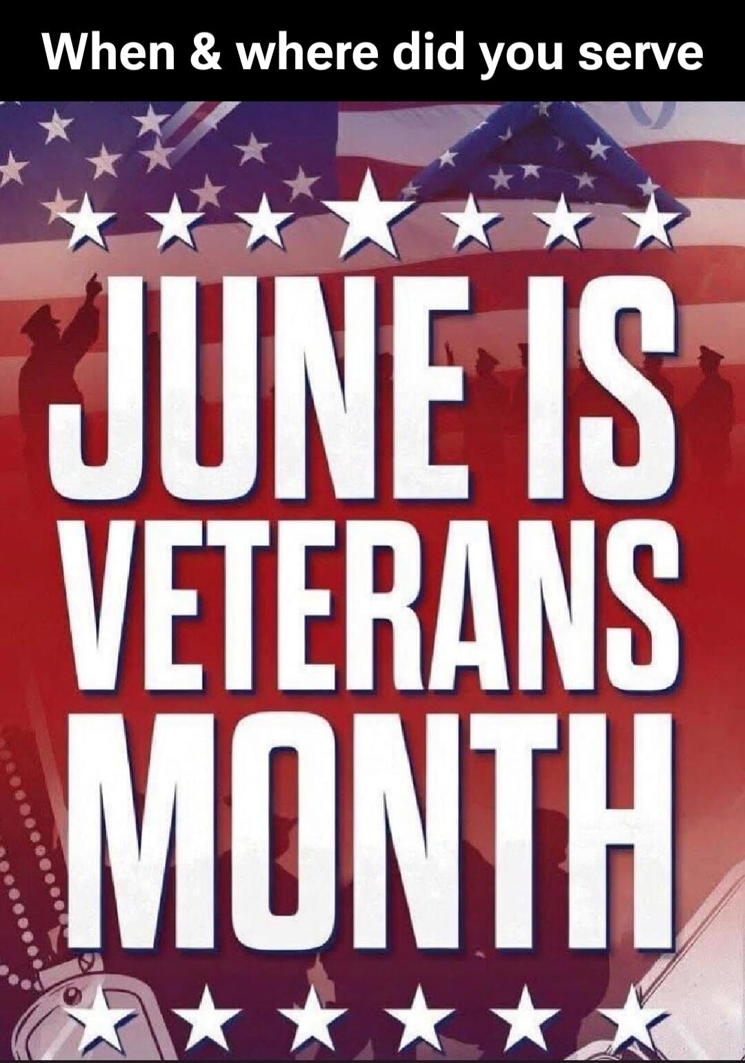 When & where did you serve JUNE IS VETERANS MONTH