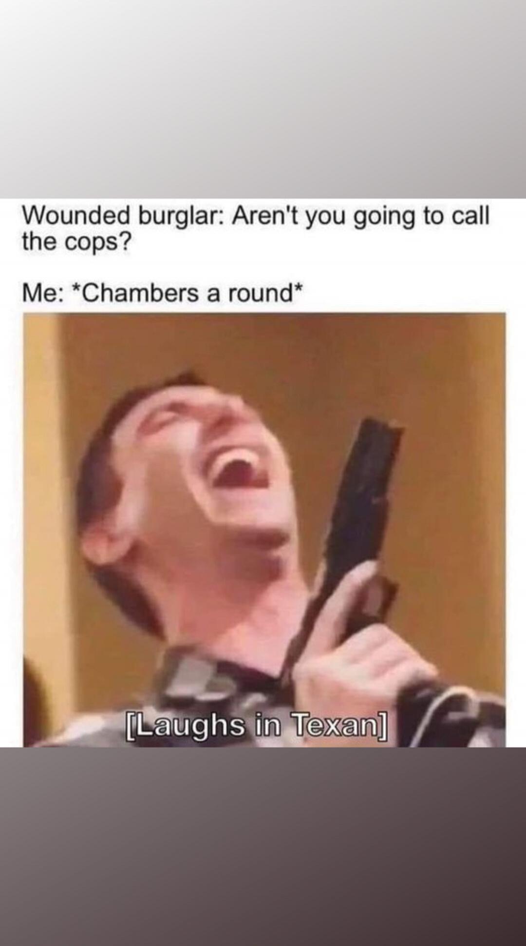 Wounded burglar: Aren't you going to call the cops? Me: *Chambers a round* [Laughs in Texan]