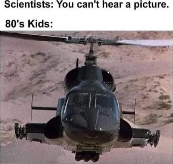 Scientists: You can't hear a picture. 80's Kids: