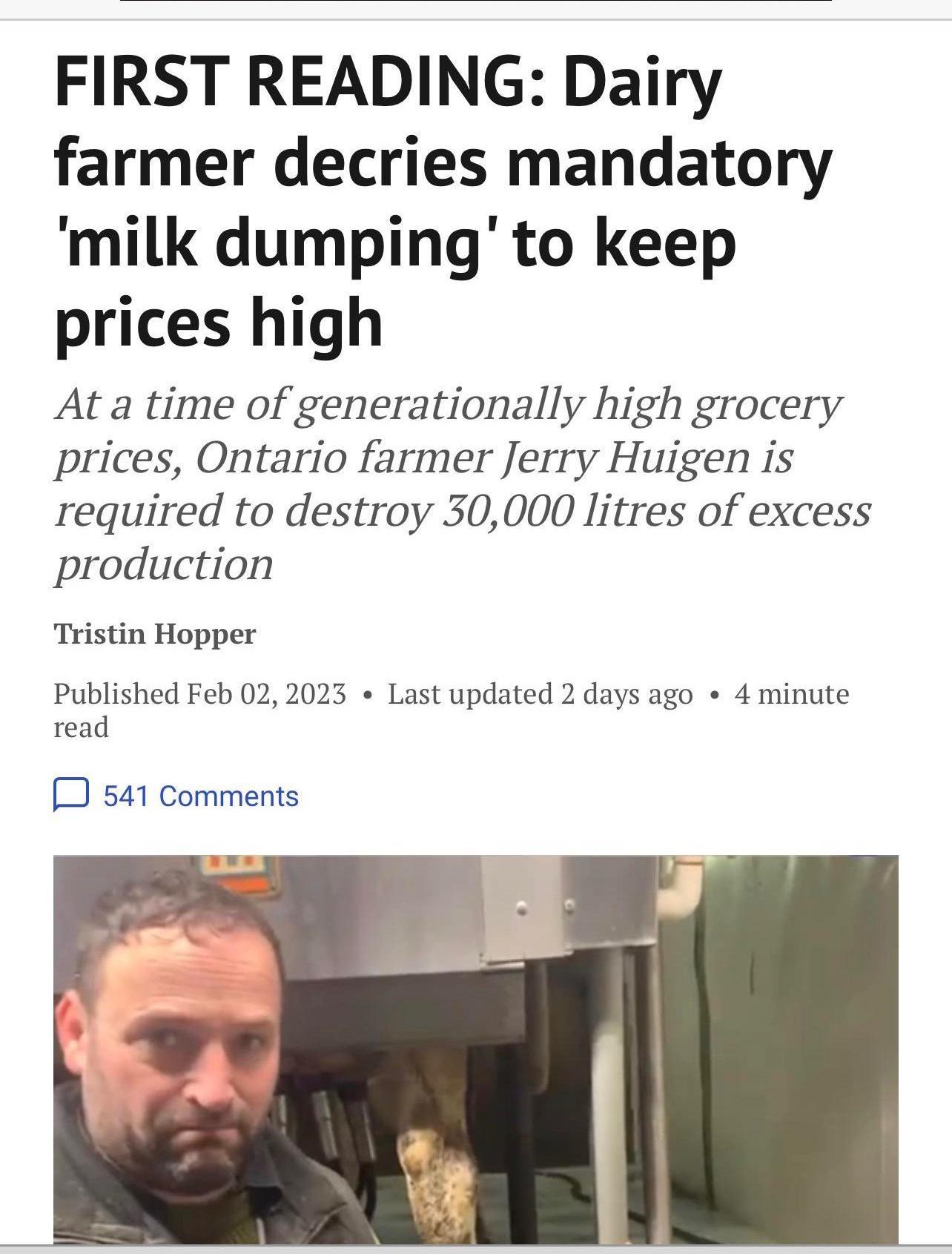 FIRST READING Dairy farmer decries mandatory milk dumping to keep prices high At a time of generationally high grocery prices Ontario farmer Jerry Huigen is required to destroy 30000 litres of excess production Tristin Hopper Published Feb 022023 Last updated 2 days ago 4 minute read 3 541 comments