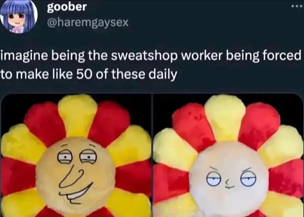 goober CLEICITEVEES imagine being the sweatshop worker being forced to make like 50 of these daily