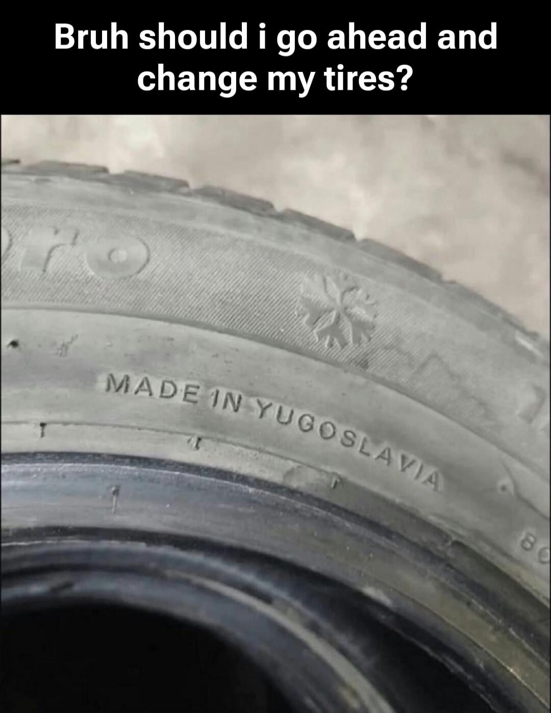 Bruh should i go ahead and change my tires? MADE IN YUGOSLAVIA