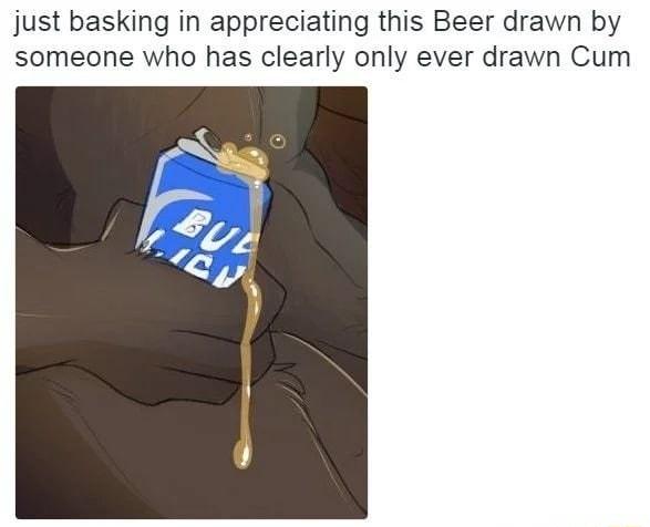 just basking in appreciating this Beer drawn by someone who has clearly only ever drawn Cum