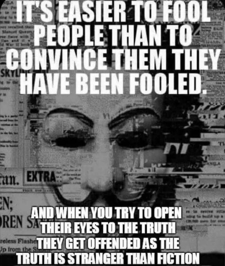 IT'S EASIER TO FOOL PEOPLE THAN TO CONVINCE THEM THEY HAVE BEEN FOOLED. AND WHEN YOU TRY TO OPEN THEIR EYES TO THE TRUTH THEY GET OFFENDED AS THE TRUTH IS STRANGER THAN FICTION