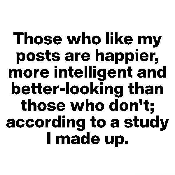 Those who like my posts are happier more intelligent and better looking than those who dont according to a study I made up