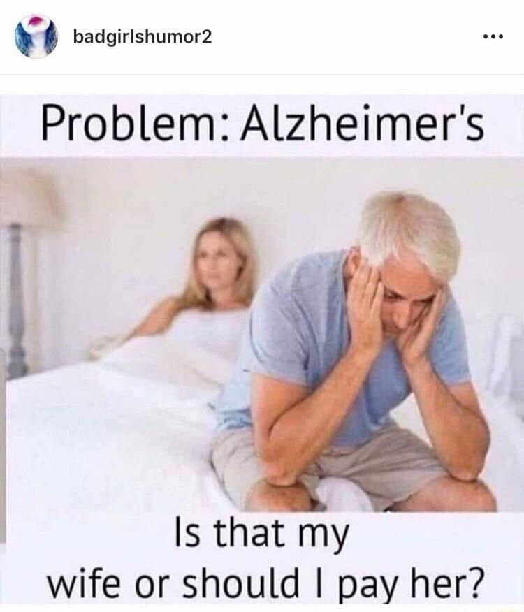 Problem: Alzheimer's Is that my wife or should I pay her?