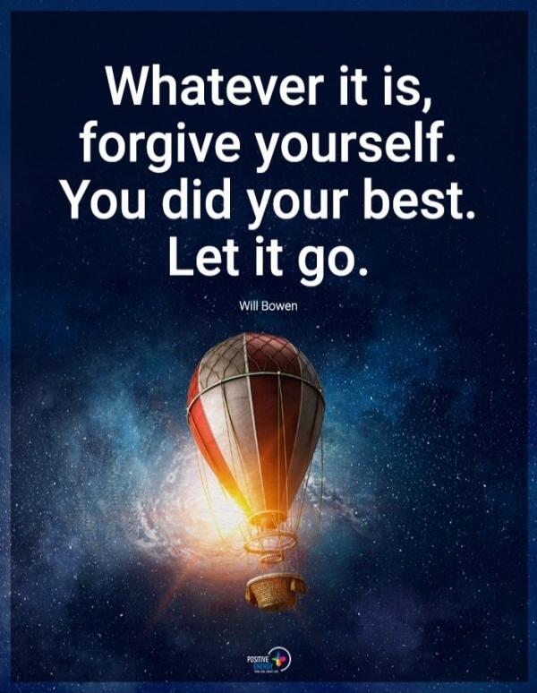 Whatever it is, forgive yourself. You did your best. Let it go. Will Bowen