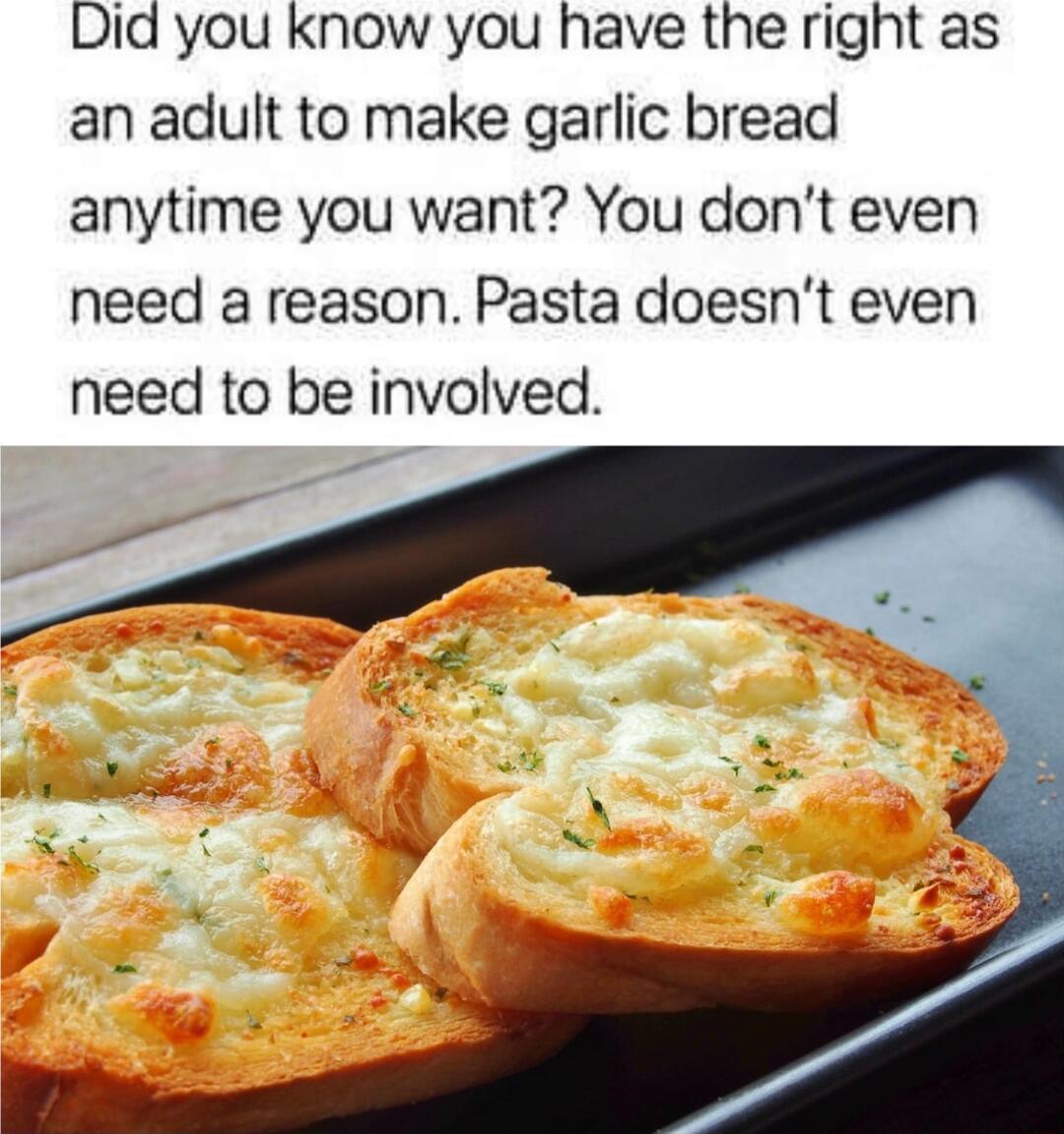 Did you know you have the right as an adult to make garlic bread anytime you want You dont even need a reason Pasta doesnt even need to be involved