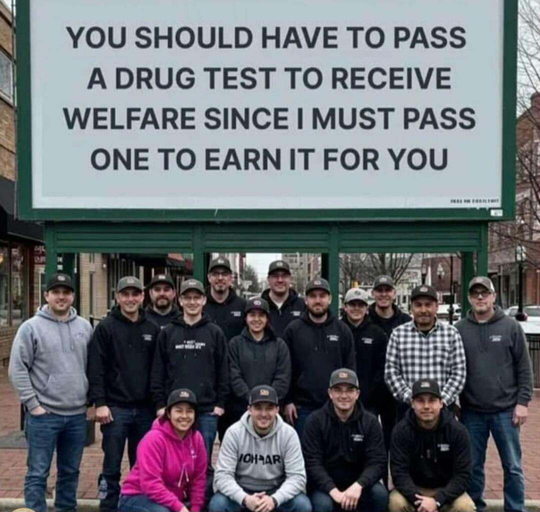 YOU SHOULD HAVE TO PASS A DRUG TEST TO RECEIVE WELFARE SINCE I MUST PASS ONE TO EARN IT FOR YOU