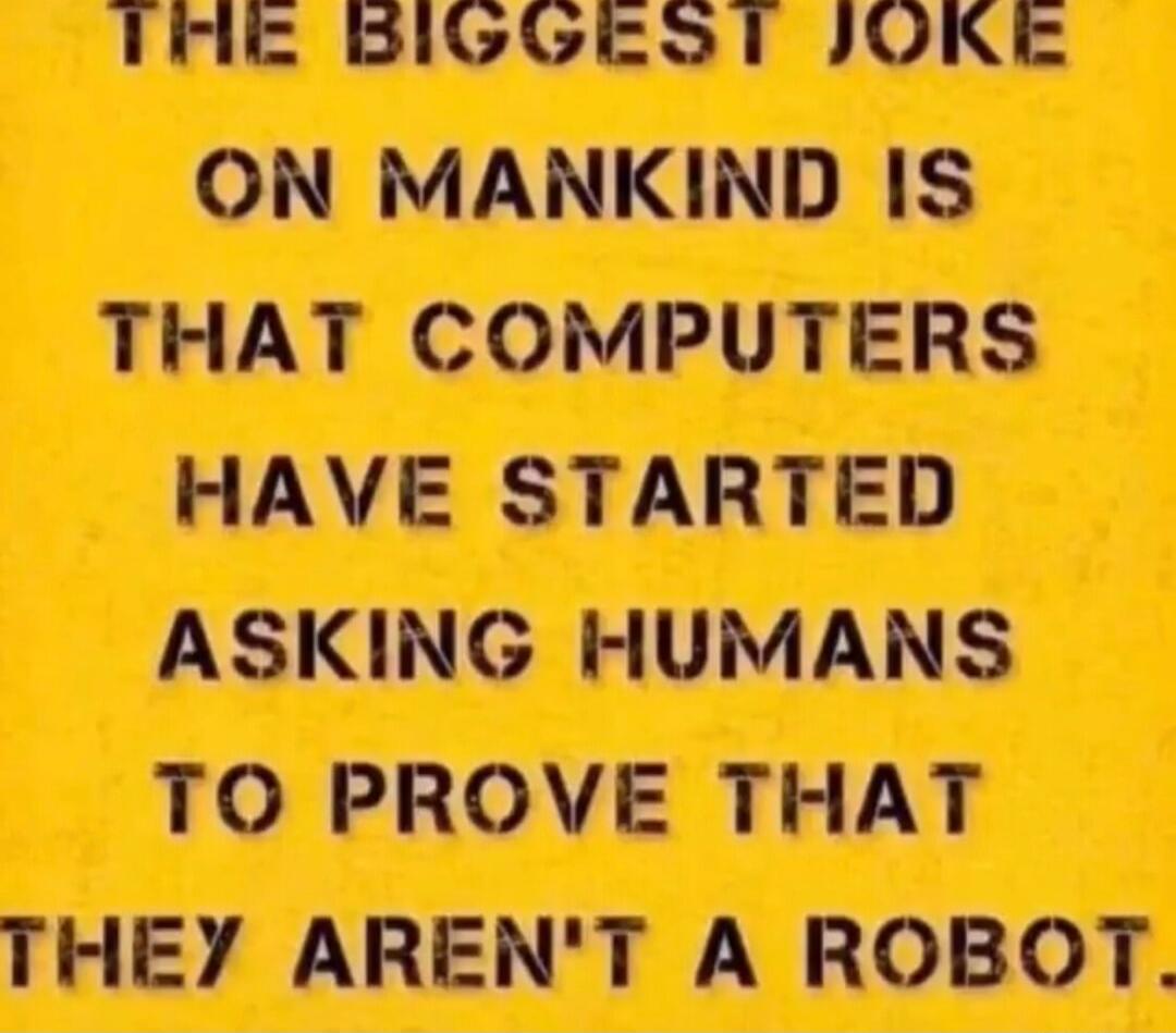 THE BIGGEST JOKE ON MANKIND IS THAT COMPUTERS HAVE STARTED ASKING HUMANS TO PROVE THAT THEY AREN'T A ROBOT.