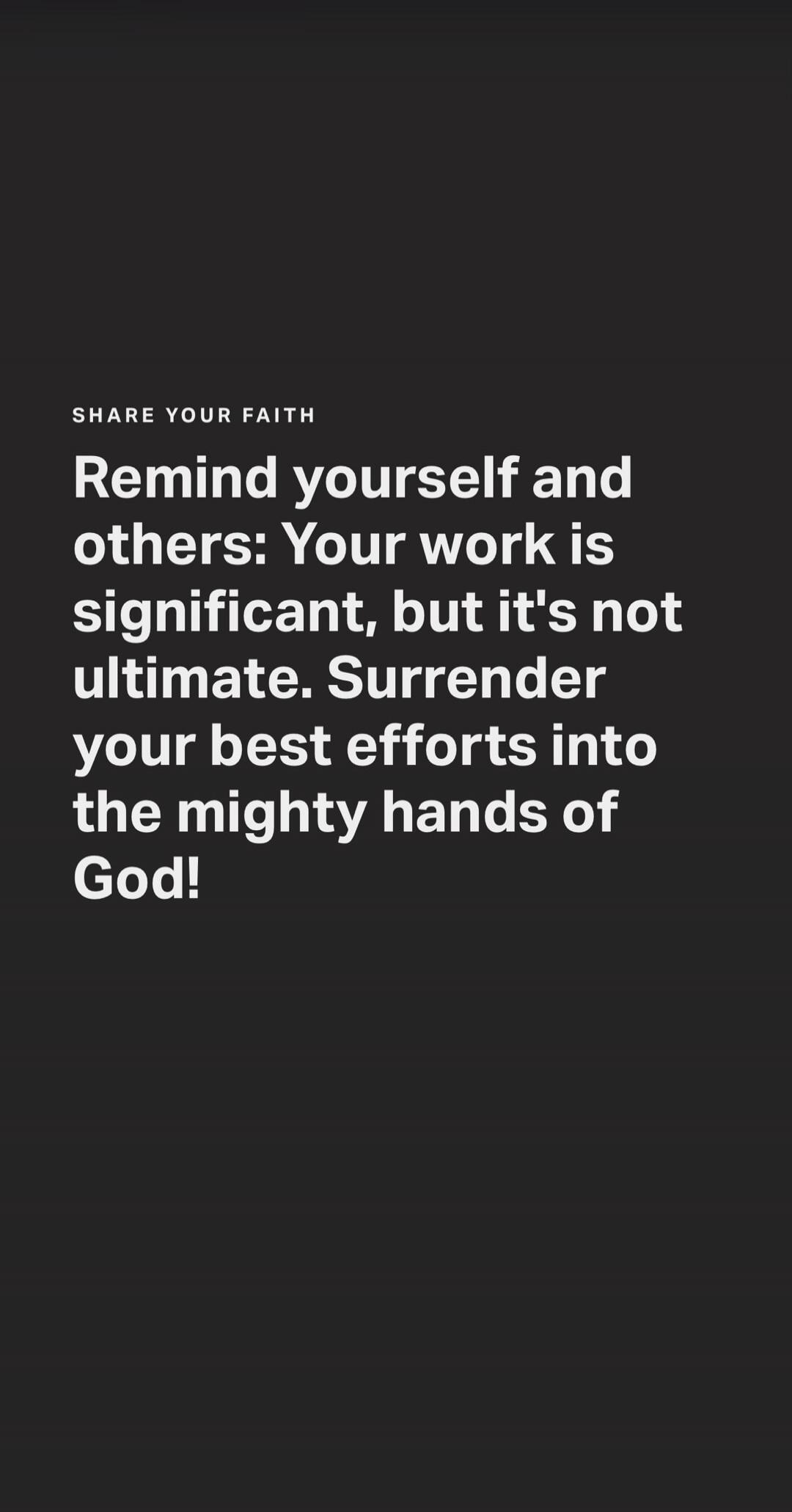 SHARE YOUR FAITH Remind yourself and others: Your work is significant, but it's not ultimate. Surrender your best efforts into the mighty hands of God!