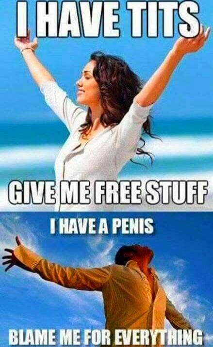 I HAVE TITS GIVE ME FREE STUFF I HAVE A PENIS BLAME ME FOR EVERYTHING