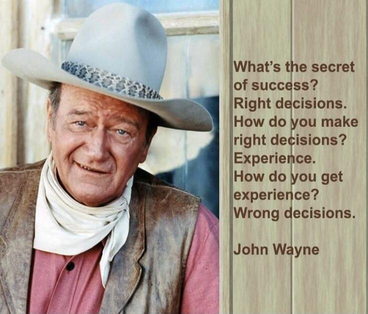 What's the secret of success? Right decisions. How do you make right decisions? Experience. How do you get experience? Wrong decisions. John Wayne