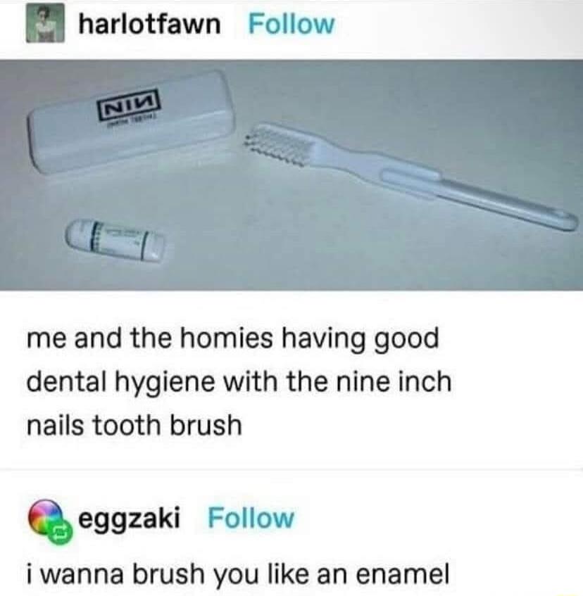 I3 harlotfawn Follow me and the homies having good dental hygiene with the nine inch nails tooth brush eggzakl Follow iwanna brush you like an enamel