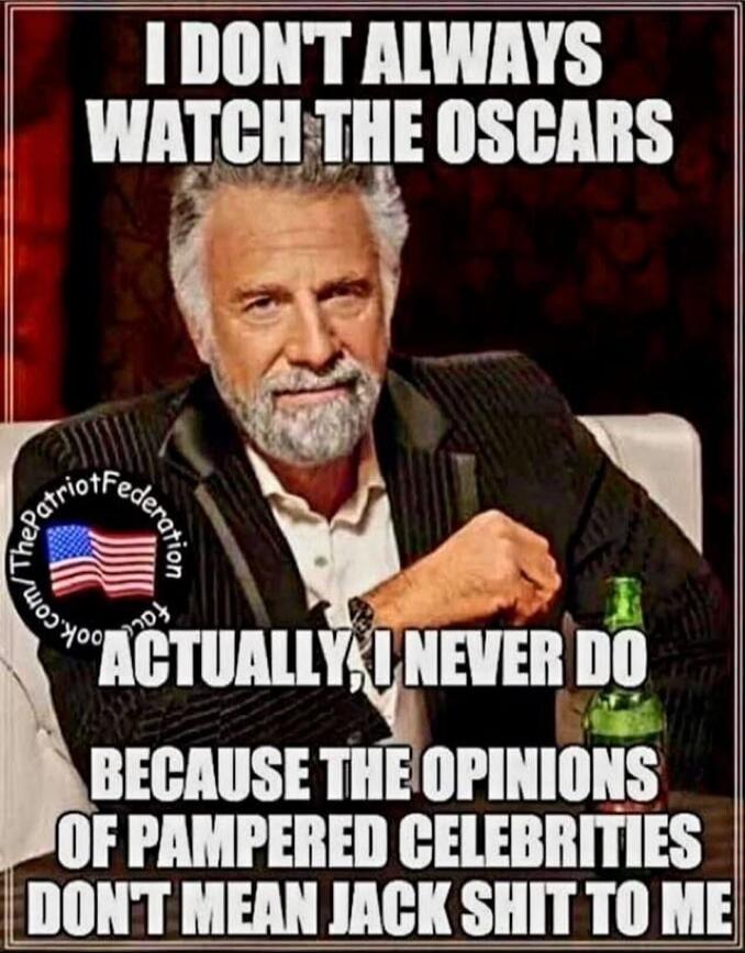 I DON'T ALWAYS WATCH THE OSCARS ACTUALLY, I NEVER DO BECAUSE THE OPINIONS OF PAMPERED CELEBRITIES DON'T MEAN JACK SHIT TO ME