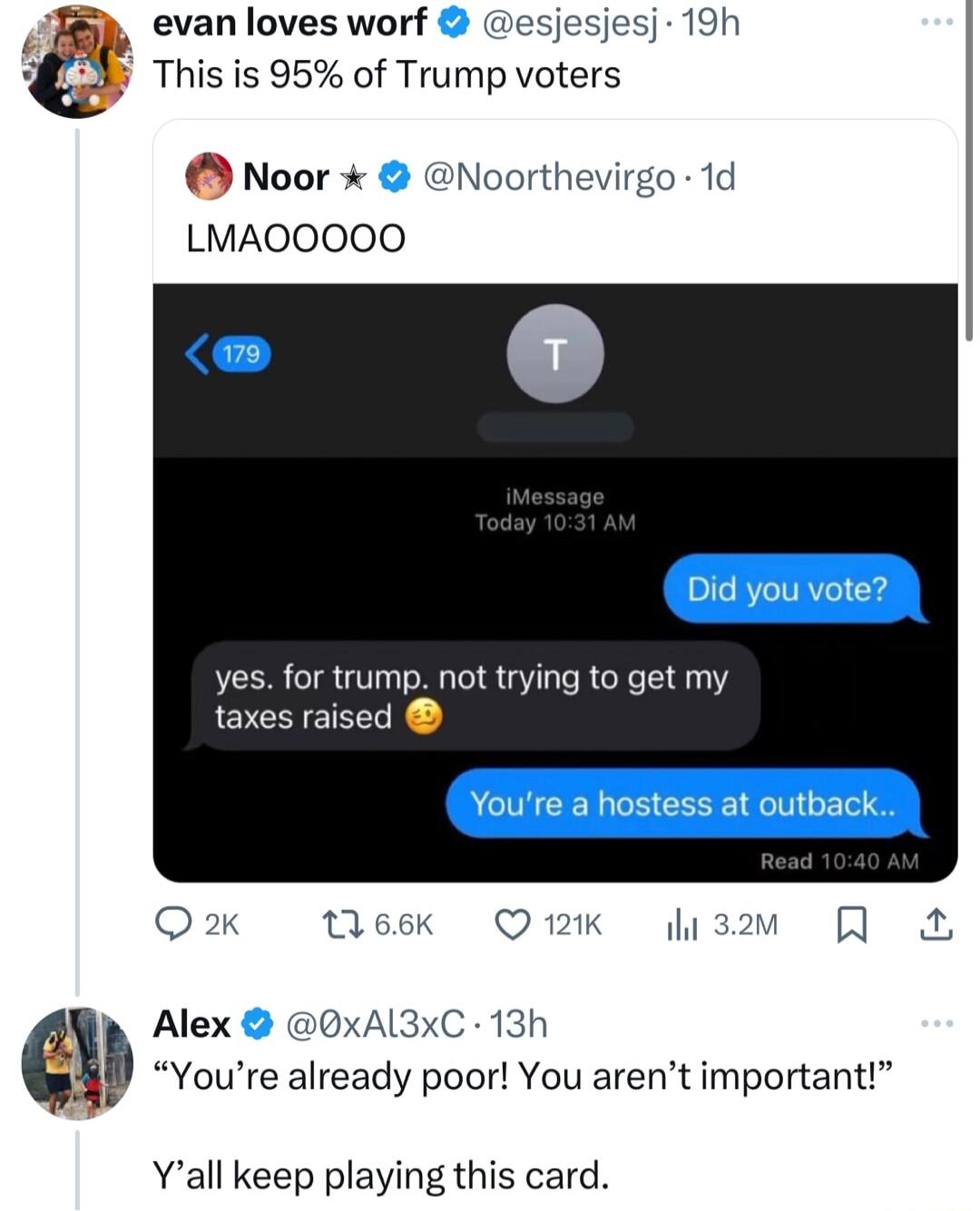 evan loves worf esjesjesj 19h This is 95 of Trump voters Noor Noorthevirgo 1d LMAOOOOO yes for trump not trying to get my taxes raised Q2 1166k Q2K Alex OxAL3XC 13h Youre already poor You arent important Yall keep playing this card