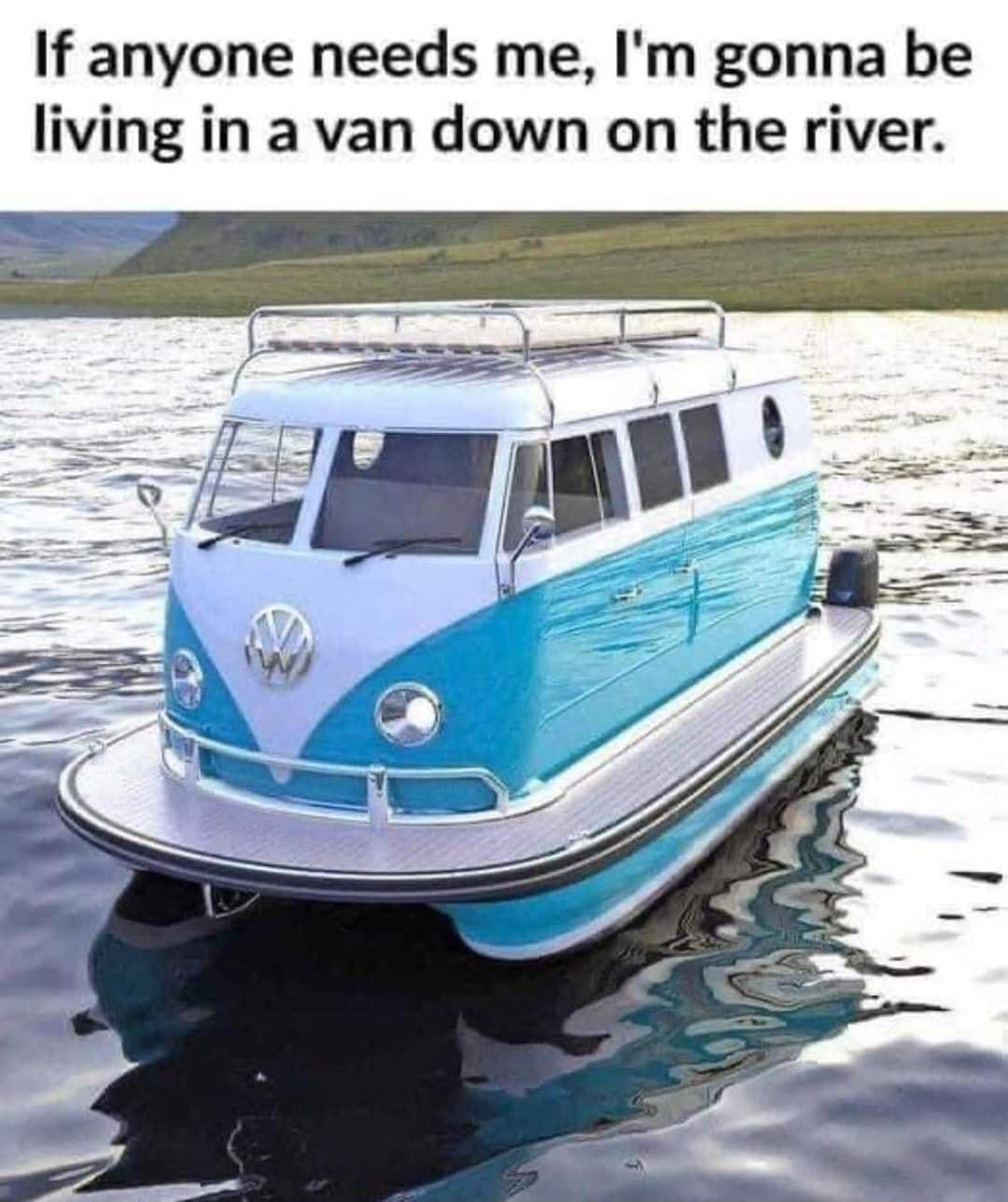 If anyone needs me Im gonna be living in a van down on the river